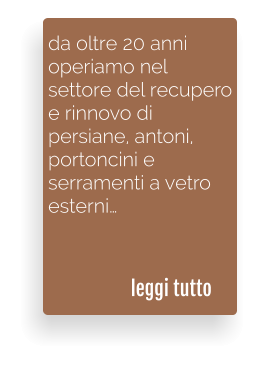 da oltre 20 anni operiamo nel  settore del recupero e rinnovo di  persiane, antoni,  portoncini e serramenti a vetroesterni   leggi tutto