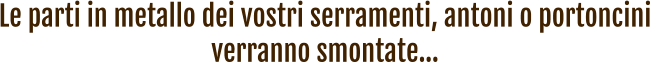 Le parti in metallo dei vostri serramenti, antoni o portoncini  verranno smontate…