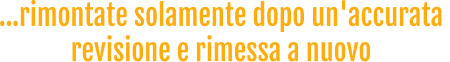 …rimontate solamente dopo un'accurata revisione e rimessa a nuovo